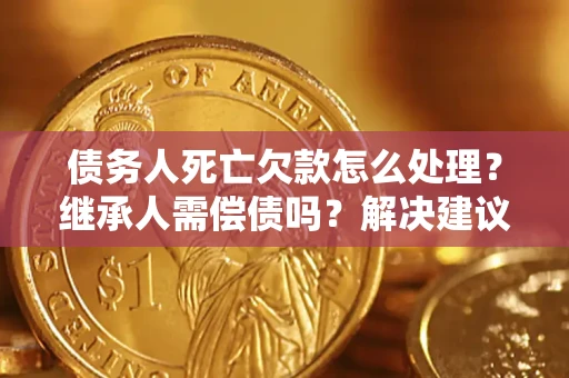 北京债务人死亡欠款怎么处理?继承人需偿债吗?解决建议 北京债务人死亡欠款怎么处理?继承人需偿债吗?解决建议